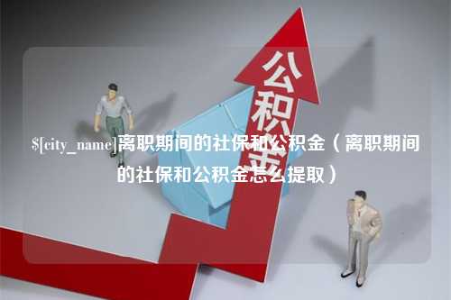 中卫离职期间的社保和公积金（离职期间的社保和公积金怎么提取）