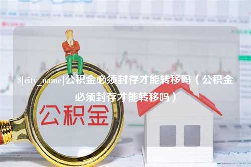 中卫公积金必须封存才能转移吗（公积金必须封存才能转移吗）