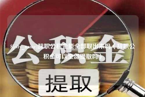 中卫辞职公积金能全部取出来吗（辞职公积金可以全部提取吗）