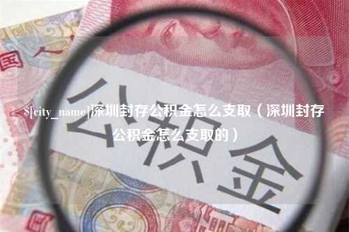 中卫深圳封存公积金怎么支取（深圳封存公积金怎么支取的）