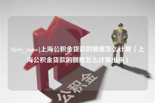 中卫上海公积金贷款的额度怎么计算（上海公积金贷款的额度怎么计算出来）